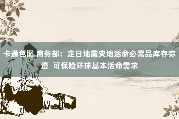 卡通色图 商务部：定日地震灾地活命必需品库存弥漫  可保险环球基本活命需求