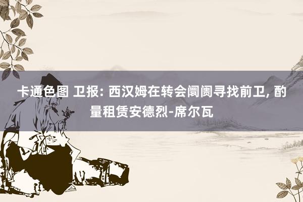 卡通色图 卫报: 西汉姆在转会阛阓寻找前卫， 酌量租赁安德烈-席尔瓦