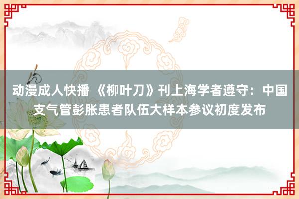 动漫成人快播 《柳叶刀》刊上海学者遵守：中国支气管彭胀患者队伍大样本参议初度发布