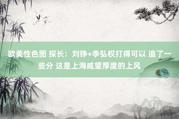 欧美性色图 探长：刘铮+李弘权打得可以 追了一些分 这是上海威望厚度的上风