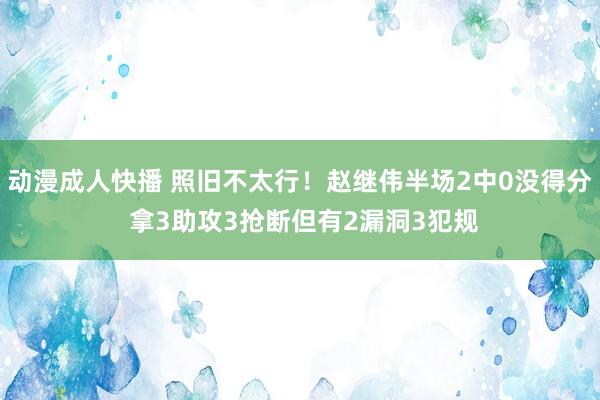 动漫成人快播 照旧不太行！赵继伟半场2中0没得分 拿3助攻3抢断但有2漏洞3犯规