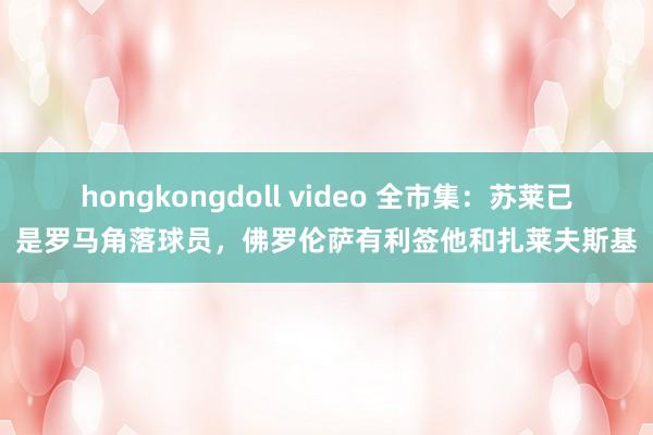 hongkongdoll video 全市集：苏莱已是罗马角落球员，佛罗伦萨有利签他和扎莱夫斯基