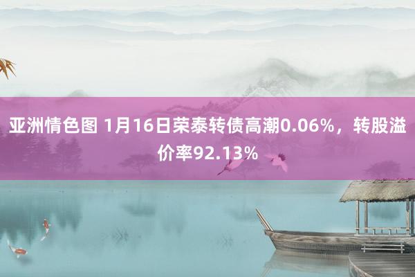 亚洲情色图 1月16日荣泰转债高潮0.06%，转股溢价率92.13%