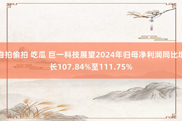 自拍偷拍 吃瓜 巨一科技展望2024年归母净利润同比增长107.84%至111.75%