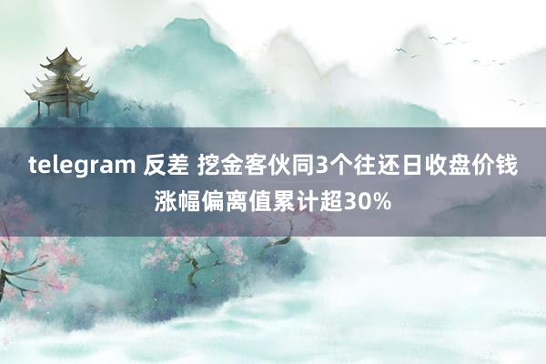 telegram 反差 挖金客伙同3个往还日收盘价钱涨幅偏离值累计超30%