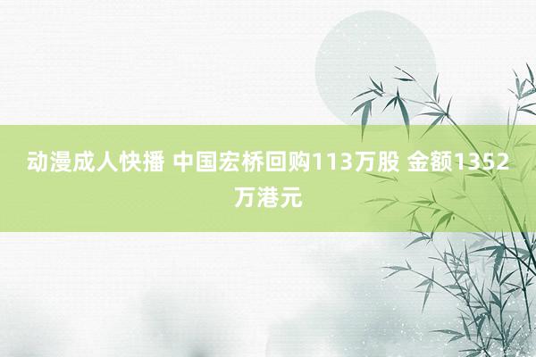 动漫成人快播 中国宏桥回购113万股 金额1352万港元