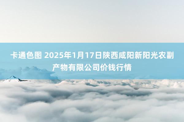 卡通色图 2025年1月17日陕西咸阳新阳光农副产物有限公司价钱行情