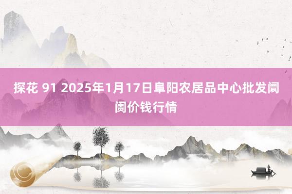 探花 91 2025年1月17日阜阳农居品中心批发阛阓价钱行情