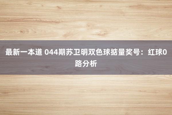 最新一本道 044期苏卫明双色球掂量奖号：红球0路分析